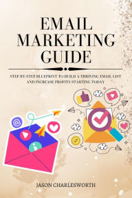 Title: Email Marketing Guide! Step-by-Step Blueprint To Build a Thriving Email List and Increase Profits Starting Today, Author: Jason Charlesworth