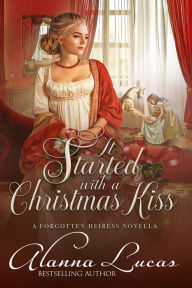 Title: It Started with a Christmas Kiss (A Forgotten Heiress Novella, #3), Author: Alanna Lucas