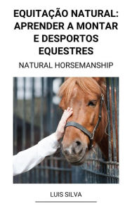 Title: Equitação Natural: Aprender a Montar e Desportos Equestres (Natural Horsemanship), Author: Luis Silva