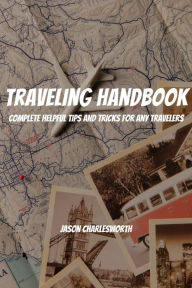 Title: Traveling Handbook! Complete Helpful Tips And Tricks For Any Travelers, Author: Jason Charlesworth