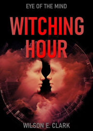 Title: Witching Hour: Eye of the Mind (A Short Story), Author: Wilson E. Clark