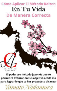 Title: Cómo Aplicar El Método Kaizen En Tu Vida De Manera Correcta: El poderoso método japonés que te permitirá avanzar en tus objetivos cada día para lograr lo que te has propuesto alcanzar, Author: Yamato Nakamura