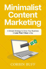 Title: Minimalist Content Marketing: A Simple Strategy to Grow Your Business in Less Than 1 Hour a Day, Author: Corbin Buff