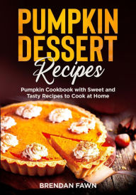 Title: Pumpkin Dessert Recipes, Pumpkin Cookbook with Sweet and Tasty Recipes to Cook at Home (Tasty Pumpkin Dishes, #1), Author: Brendan Fawn