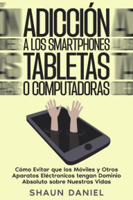 Title: Adicción a los Smartphones, Tabletas o Computadoras: Cómo Evitar que los Móviles y Otros Aparatos Eléctronicos tengan Dominio Absoluto sobre Nuestras Vidas, Author: Shaun Daniel