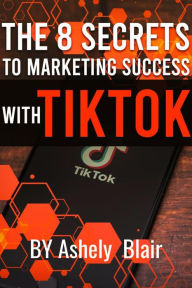 Title: The 8 Secrets to Marketing Success with TikTok, Author: Ashely Blair