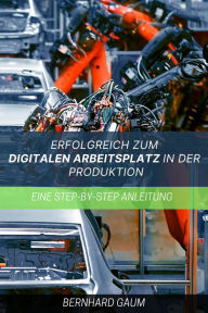 Title: Erfolgreich zum digitalen Arbeitsplatz in der Produktion Eine Step-by-Step-Anleitung, Author: Bernhard Gaum