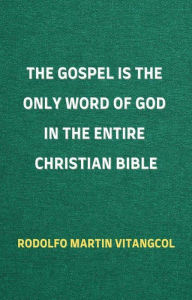 Title: The Gospel is the Only Word of God in the Entire Christian Bible, Author: Rodolfo Martin Vitangcol