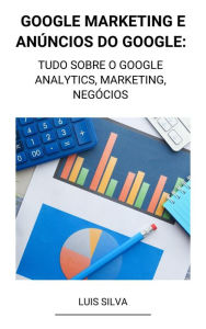 Title: Google Marketing e Anúncios Do Google: Tudo Sobre o Google Analytics, Marketing, Negócios, Author: Luis Silva