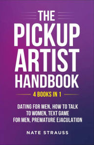 Title: The Pickup Artist Handbook: 4 BOOKS IN 1 - Dating for Men, How to Talk to Women, Text Game for Men, Premature Ejaculation, Author: Nate Strauss