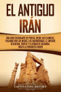 El antiguo Irán: Una guía fascinante de Persia, desde los elamitas, pasando por los medos, los aqueménidas, el Imperio seléucida, Partia y la dinastía sasánida, hasta la conquista árabe