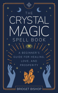 Title: The Crystal Magic Spell Book: A Beginner's Guide For Healing, Love, and Prosperity (Spell Books for Beginners, #2), Author: Bridget Bishop