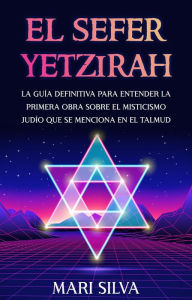 Title: El Sefer Yetzirah: La guía definitiva para entender la primera obra sobre el misticismo judío que se menciona en el Talmud, Author: Mari Silva