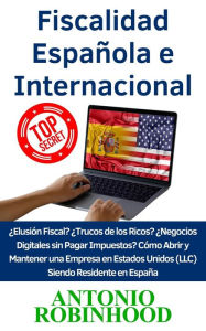 Title: Fiscalidad Española e Internacional ¿Elusión Fiscal?¿Trucos de los Ricos?¿Negocios digitales sin pagar impuestos?Cómo Abrir y Mantener una Empresa en Estados Unidos (LLC) Siendo Residente en España, Author: Antonio Robinhood