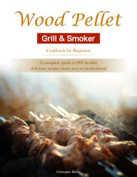 Title: Wood Pellet Grill & Smoker Cookbook for Beginners : A complete guide to 800 healthy, delicious recipes from zero to professional, Author: Christopher Barnes