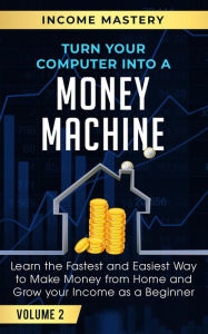 Title: Turn Your Computer Into a Money Machine: Learn the Fastest and Easiest Way to Make Money From Home and Grow Your Income as a Beginner Volume 2, Author: Income Mastery