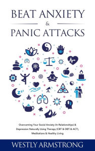 Title: Beat Anxiety & Panic Attacks: Overcoming Your Social Anxiety (In Relationships) & Depression Naturally Using Therapy (CBT & DBT & ACT), Meditations & Healthy Living, Author: WESLEY ARMSTRONG