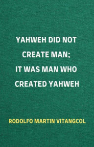 Title: Yahweh Did Not Create Man; It Was Man Who Created Yahweh, Author: Rodolfo Martin Vitangcol