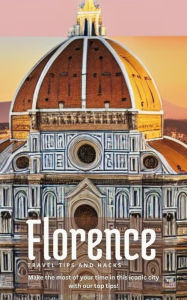 Title: Florence Travel Tips and Hacks: Make the Most of Your Time in This Iconic City With our top Tips!, Author: Ideal Travel Masters