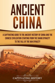 Title: Ancient China: A Captivating Guide to the Ancient History of China and the Chinese Civilization Starting from the Shang Dynasty to the Fall of the Han Dynasty, Author: Captivating History