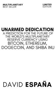 Title: Unarmed Dedication A Prediction For The Future Of The World's Multiplanetary Reserve Currency Using Bitcoin, Ethereum, Dogecoin, And Shiba Inu, Author: David Espana