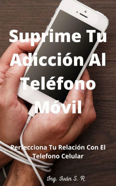 Suprime tu Adicción Al Teléfono Móvil: Perfecciona Tu Relación Con El Teléfono Celular