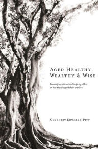 Title: Aged Healthy, Wealthy & Wise, Author: Coventry Edwards-Pitt