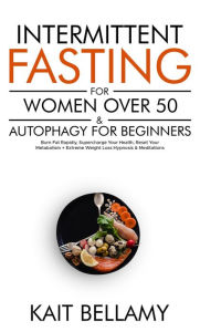 Title: Intermittent Fasting For Women Over 50 & Autophagy For Beginners: Burn Fat Rapidly, Supercharge Your Health, Reset Your Metabolism + Extreme Weight Loss Hypnosis & Meditations, Author: Kait Bellamy