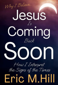 Title: Why I Believe Jesus Is Coming Back Soon: How I Interpret the Signs of the Times, Author: Eric M Hill