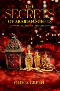 Title: The Secrets of Arabian Scents, Author: Olivia Green
