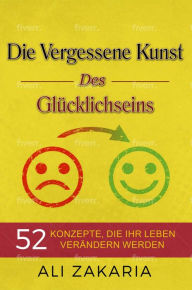 Title: Die Vergessene Kunst des Glücklichseins, Author: Ali Zakaria