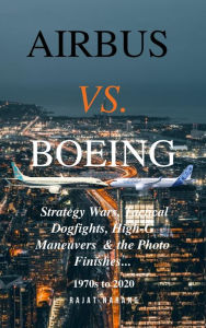 Title: Airbus vs. Boeing: Strategy Wars, Tactical Dogfights, High-G Maneuvers and the Photo Finishes, Author: Rajat Narang