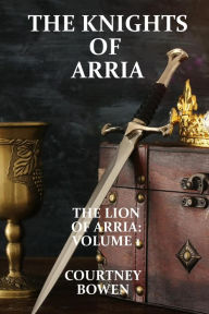 Title: The Knights of Arria (The Lion of Arria, #1), Author: Courtney Bowen