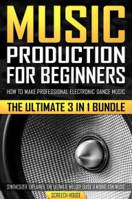 Title: Music Production for Beginners: How to Make Professional Electronic Dance Music, The Ultimate 3 in 1 Bundle for Producers (Synthesizer Explained, The Ultimate Melody Guide & Mixing EDM Music), Author: Screech House