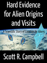 Title: Hard Evidence for Alien Origins and Visits: A Scientific Story of Creation by Aliens, Author: Scott R. Campbell