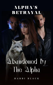 Title: Abandoned By The Alpha: Alpha's Betrayal, Author: Harbi Black