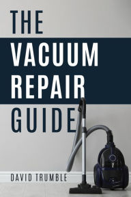 Title: The Vacuum Repair Guide: How To Repair A Vacuum Cleaner, Author: David Trumble