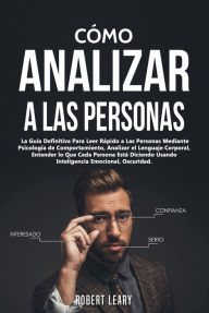 Title: Cómo Analizar a las Personas: La Guía Definitiva Para Leer Rápido a Las Personas Mediante Psicología de Comportamiento, Analizar el Lenguaje Corporal, Entender lo Que Cada Persona Está Diciendo Usando Inteligencia Emocional, Author: Robert Leary