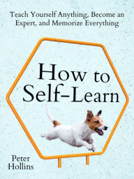 Title: How to Self-Learn: Teach Yourself Anything, Become an Expert, and Memorize Everything, Author: Peter Hollins