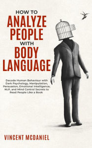 Title: How To Analyze People with Body Language: Decode Human Behaviour with Dark Psychology, Manipulation, Persuasion, Emotional Intelligence, NLP, and Mind Control Secrets to Read People Like a Book, Author: Vincent McDaniel