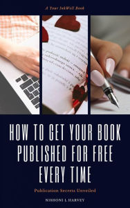 Title: How to Get Your Book Published for Free Every Time: Publication Secrets Unveiled, Author: Nishoni Harvey