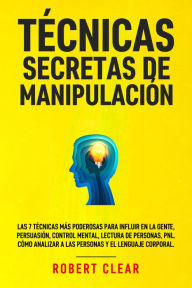 Title: Técnicas Secretas de Manipulación: Las 7 técnicas más poderosas para influir en la gente, persuasión, control mental, lectura de personas, PNL. Cómo analizar a las personas y el lenguaje corporal., Author: Robert Clear