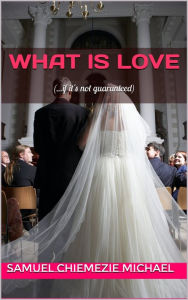 Title: What is Love: (...if it's not guaranteed), Author: Samuel Chiemezie Michael