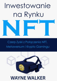 Title: Inwestowanie na Rynku NFT: Czerp Zyski z Polaczenia NFT, Metawersum i Krypto Gamingu, Author: Wayne Walker