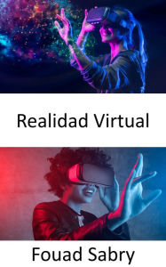 Title: Realidad Virtual: Llevar el concepto de realidad aumentada al siguiente nivel mediante la creación de una simulación completamente generada por computadora de un mundo diferente, Author: Fouad Sabry