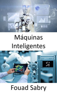 Title: Máquinas Inteligentes: Cerrando la brecha entre el internet industrial de las cosas y la cuarta revolución industrial, Author: Fouad Sabry