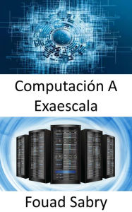 Title: Computación A Exaescala: La capacidad de realizar mil millones de billones de operaciones en un solo segundo, Author: Fouad Sabry