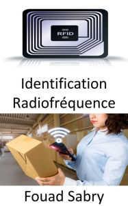 Title: Identification Radiofréquence: Le rôle de la RFID dans les domaines émergents de l'Internet des objets et de l'Internet des nano-objets, Author: Fouad Sabry