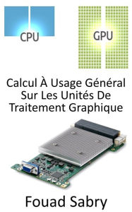 Title: Calcul À Usage Général Sur Les Unités De Traitement Graphique: Utilisation de l'unité de traitement graphique (GPU) pour effectuer des calculs qui sont normalement effectués par le CPU, Author: Fouad Sabry