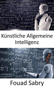 Title: Künstliche Allgemeine Intelligenz: Maschinen mögen irgendwann so schlau sein wie Menschen und möglicherweise sogar klüger, aber das Spiel ist noch lange nicht vorbei, Author: Fouad Sabry